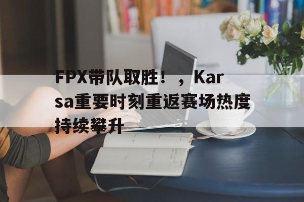 FPX带队取胜！，Karsa重要时刻重返赛场热度持续攀升(fpx夺冠时和谁打的)-九游