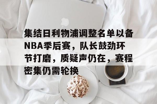 集结日利物浦调整名单以备NBA季后赛，队长鼓劲环节打磨，质疑声仍在，赛程密集仍需轮换的简单介绍-jiuyou