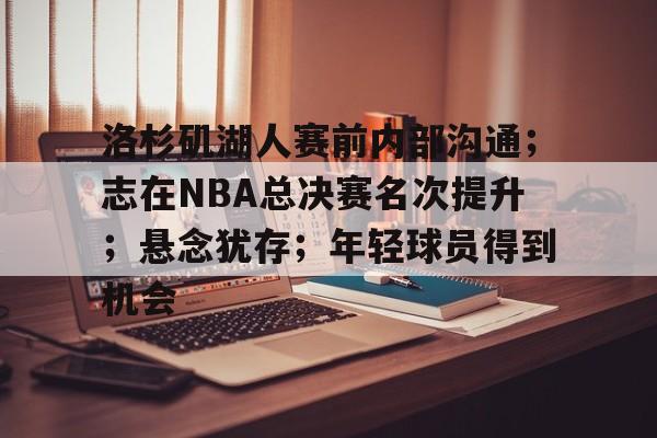 洛杉矶湖人赛前内部沟通；志在NBA总决赛名次提升；悬念犹存；年轻球员得到机会的简单介绍-九游登录入口