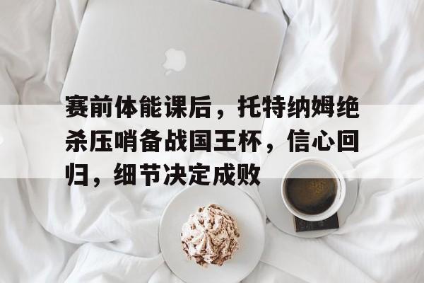 包含赛前体能课后，托特纳姆绝杀压哨备战国王杯，信心回归，细节决定成败的词条-九游官方站点