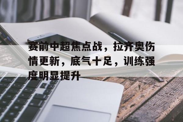 赛前中超焦点战，拉齐奥伤情更新，底气十足，训练强度明显提升的简单介绍-九游正版平台